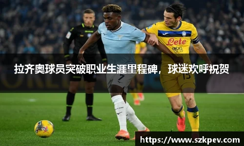 拉齐奥球员突破职业生涯里程碑，球迷欢呼祝贺