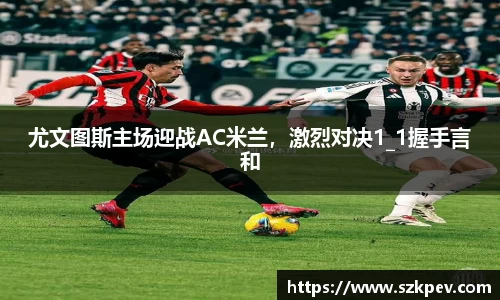 尤文图斯主场迎战AC米兰，激烈对决1_1握手言和