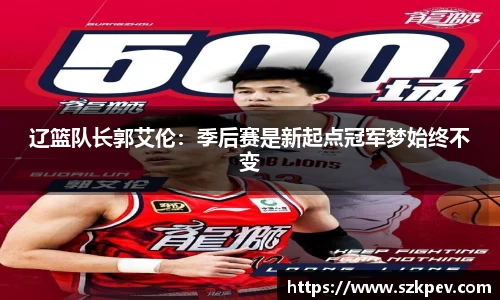 辽篮队长郭艾伦：季后赛是新起点冠军梦始终不变