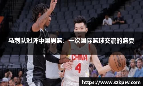 马刺队对阵中国男篮：一次国际篮球交流的盛宴