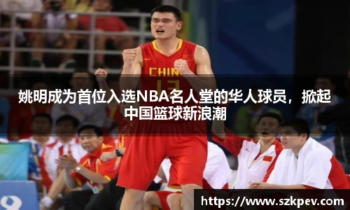 姚明成为首位入选NBA名人堂的华人球员，掀起中国篮球新浪潮