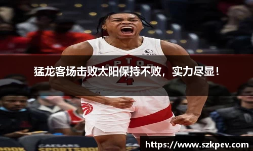 猛龙客场击败太阳保持不败，实力尽显！