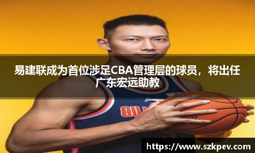 易建联成为首位涉足CBA管理层的球员，将出任广东宏远助教