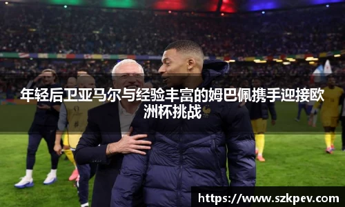 年轻后卫亚马尔与经验丰富的姆巴佩携手迎接欧洲杯挑战