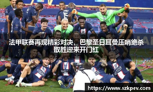 法甲联赛再现精彩对决，巴黎圣日耳曼压哨绝杀取胜迎来开门红