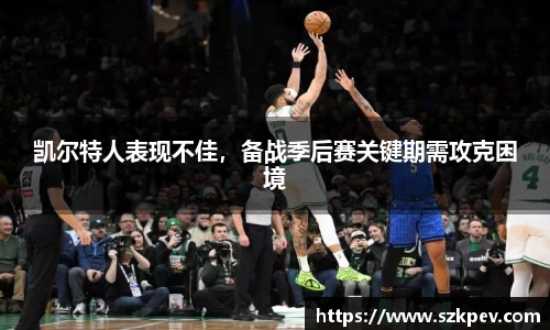凯尔特人表现不佳，备战季后赛关键期需攻克困境