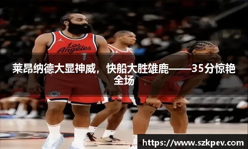 莱昂纳德大显神威，快船大胜雄鹿——35分惊艳全场