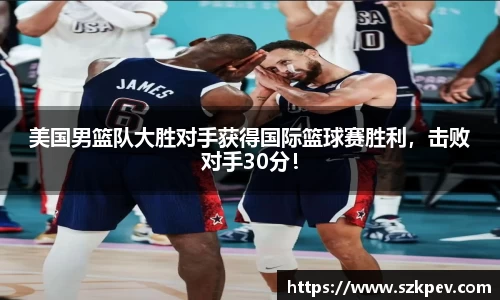 美国男篮队大胜对手获得国际篮球赛胜利，击败对手30分！