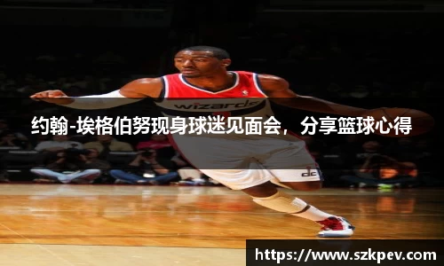 约翰-埃格伯努现身球迷见面会，分享篮球心得