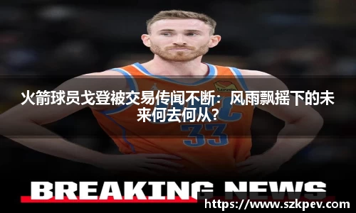 火箭球员戈登被交易传闻不断：风雨飘摇下的未来何去何从？