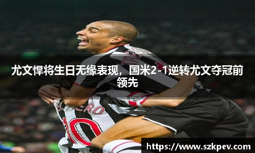 尤文悍将生日无缘表现，国米2-1逆转尤文夺冠前领先