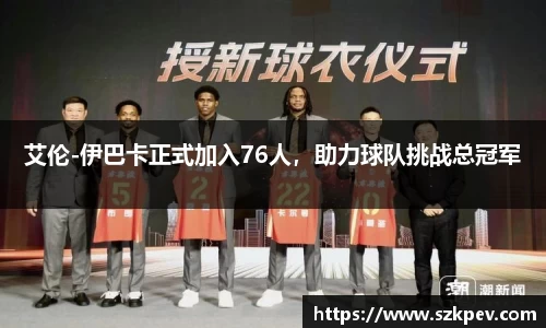 艾伦-伊巴卡正式加入76人，助力球队挑战总冠军