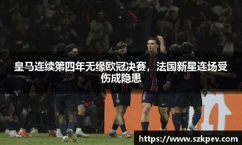 皇马连续第四年无缘欧冠决赛，法国新星连场受伤成隐患