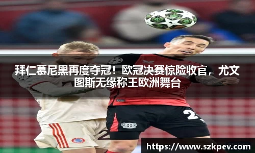 拜仁慕尼黑再度夺冠！欧冠决赛惊险收官，尤文图斯无缘称王欧洲舞台