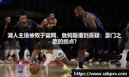 湖人主场惨败于篮网，詹姆斯遭到质疑：豪门之路的拐点？