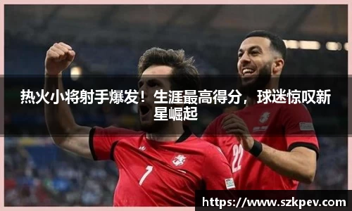 热火小将射手爆发！生涯最高得分，球迷惊叹新星崛起