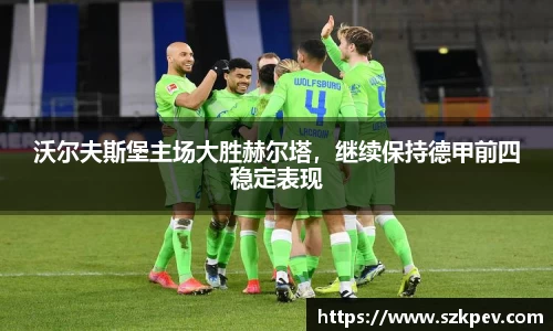 沃尔夫斯堡主场大胜赫尔塔，继续保持德甲前四稳定表现