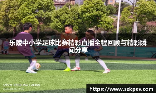 乐陵中小学足球比赛精彩直播全程回顾与精彩瞬间分享