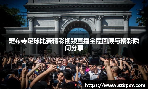 楚布寺足球比赛精彩视频直播全程回顾与精彩瞬间分享