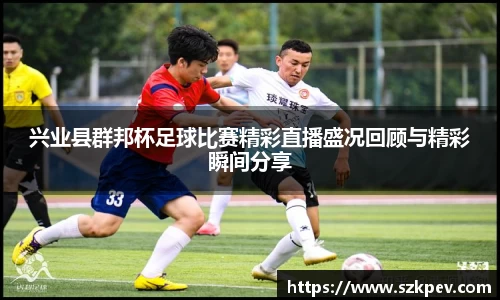 兴业县群邦杯足球比赛精彩直播盛况回顾与精彩瞬间分享
