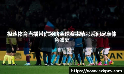 极速体育直播带你领略全球赛事精彩瞬间尽享体育盛宴