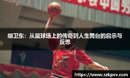 胡卫东：从篮球场上的传奇到人生舞台的启示与反思
