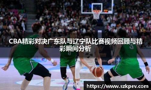 CBA精彩对决广东队与辽宁队比赛视频回顾与精彩瞬间分析