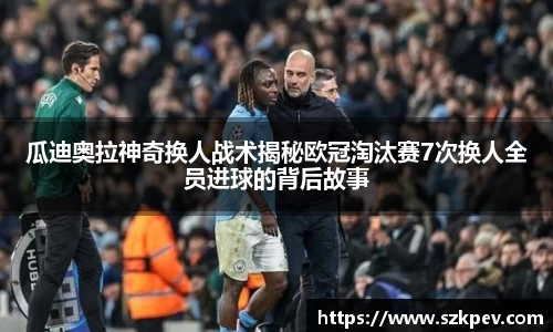 瓜迪奥拉神奇换人战术揭秘欧冠淘汰赛7次换人全员进球的背后故事